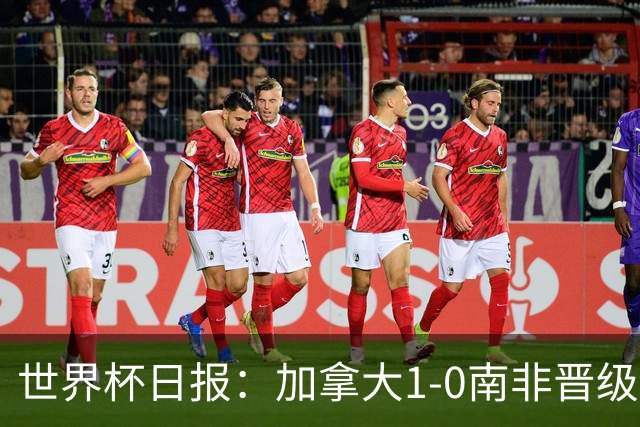 世界杯日报：加拿大1-0南非晋级创历史 韩国主帅洪明甫下课