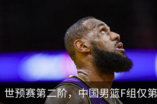 世预赛第二阶，中国男篮F组仅第五！都是生死战，输1场无缘世界杯