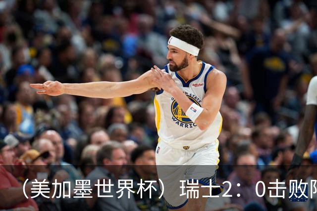 （美加墨世界杯）瑞士2：0击败阿尔及利亚晋级16强