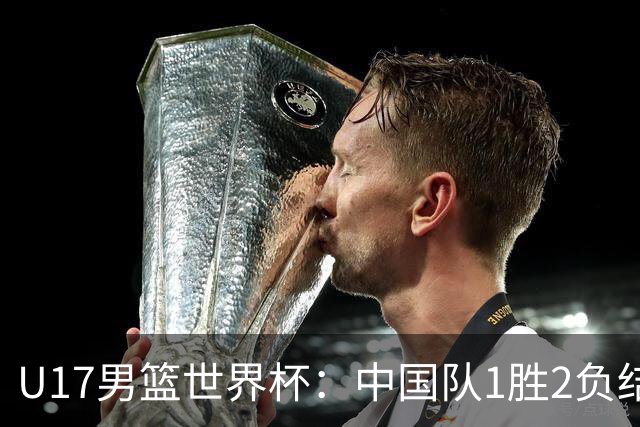 U17男篮世界杯：中国队1胜2负结束小组赛