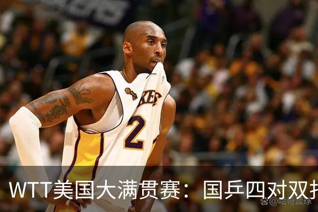 WTT美国大满贯赛：国乒四对双打进八强 王曼昱单打爆冷出局